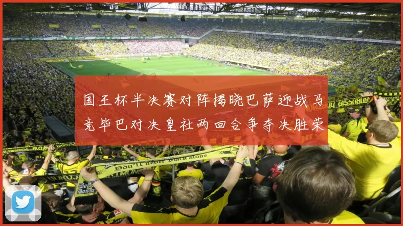 国王杯半决赛对阵揭晓巴萨迎战马竞毕巴对决皇社两回合争夺决胜荣耀