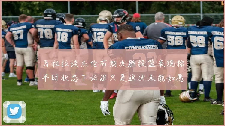马祖拉谈杰伦布朗决胜投篮表现称平时状态下必进只是这次未能如愿
