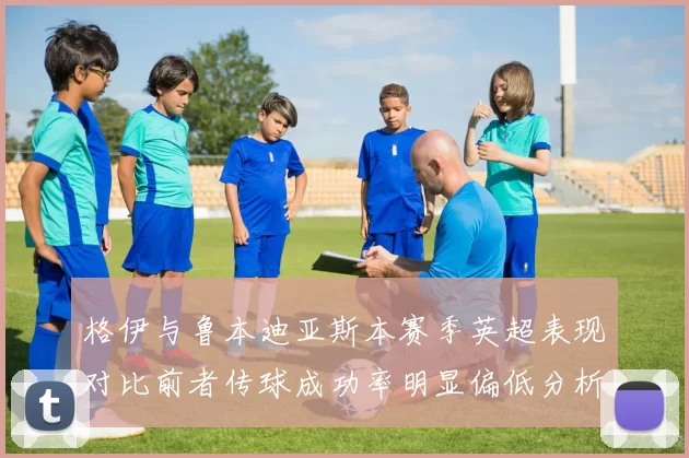 格伊与鲁本迪亚斯本赛季英超表现对比前者传球成功率明显偏低分析