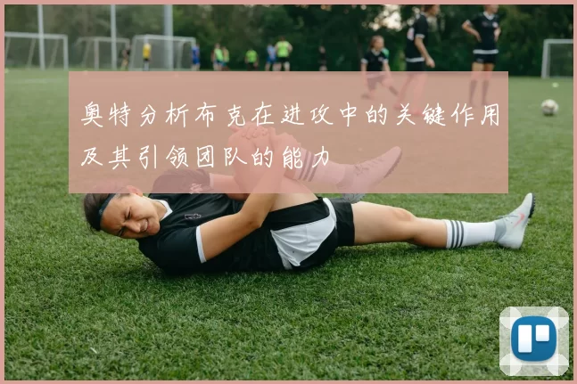 奥特分析布克在进攻中的关键作用及其引领团队的能力