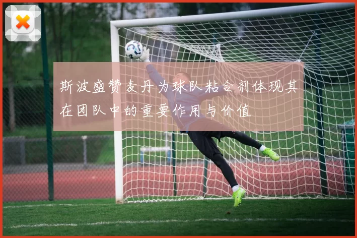 斯波盛赞麦丹为球队粘合剂体现其在团队中的重要作用与价值