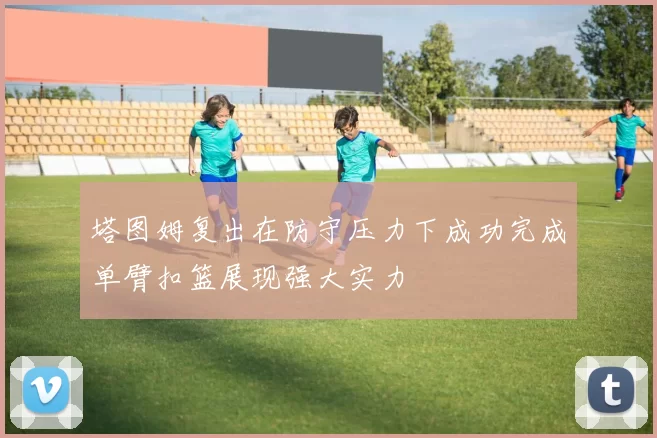 塔图姆复出在防守压力下成功完成单臂扣篮展现强大实力